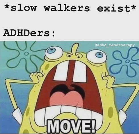 A meme featuring a character from the animated series “SpongeBob SquarePants.” The text at the top reads “slow walkers exist,” followed by “ADHDers:” indicating the reaction of people with ADHD to slow walkers. Below the text is a picture of SpongeBob looking frustrated and impatient, with his mouth wide open as if yelling the word “MOVE!” displayed in capital letters at the bottom. The meme humorously suggests the impatience or urgency that individuals with ADHD might feel behind slow walkers.…