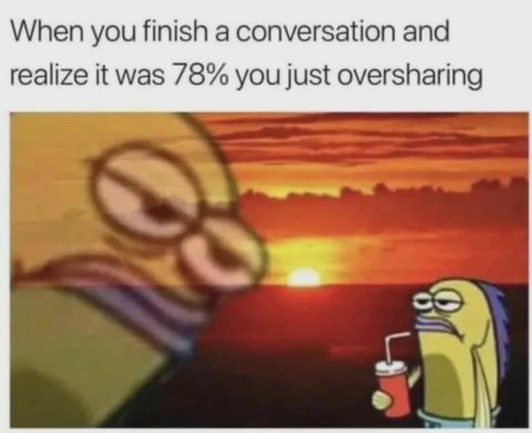 A meme with two frames from “SpongeBob SquarePants.” The top text reads, “When you finish a conversation and realize it was 78% you just oversharing.” In the blurred background, there’s an enthusiastic character talking. In the foreground, a nonplussed fish character from the show is sipping from a drink, seemingly indifferent to the oversharing that just occurred. The background scene is set against a sunset, giving the meme a reflective atmosphere.