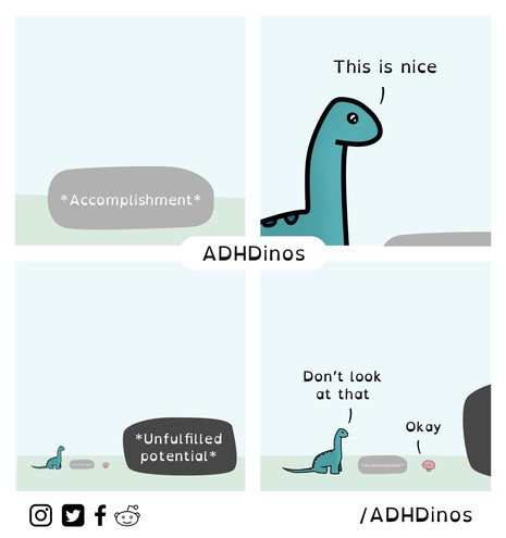 A four-panel comic featuring a simple, cartoonish dinosaur character that represents individuals with ADHD, referred to as “ADHDinos.” In the first panel, the word “Accomplishment” is shown inside a speech bubble. In the second panel, the dinosaur looks content and says, “This is nice.” In the third panel, the speech bubble reads “Unfulfilled potential,” and in the last panel, the dinosaur, trying to avoid looking at the “Unfulfilled potential,” tells itself, “Don’t look at that,” but ends up g…